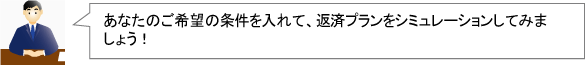 あなたのご希望の条件を入れて、返済プランをシミュレーションしてみましょう。