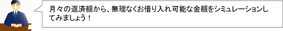 月々の返済額から、無理なくお借り入れ可能な金額をシミュレーションしてみましょう。