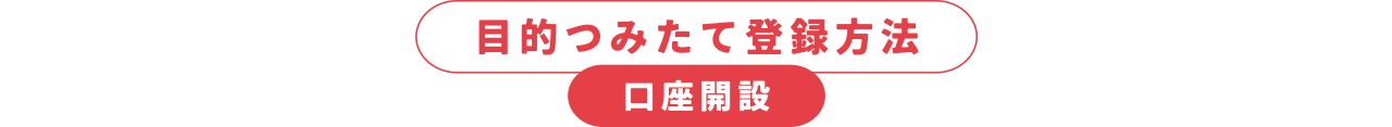 目的つみたて登録方法　口座開設