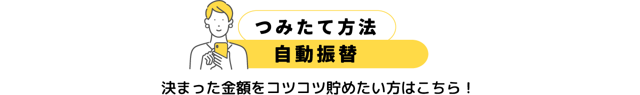 つみたて方法　自動振替　決まった金額をコツコツ貯めたい方はこちら！