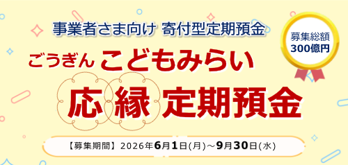 ＜事業者さま向け 寄付型定期預金＞ごうぎんこどもみらい応縁定期預金