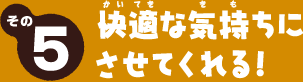 その5　快適な気持ちにさせてくれる！