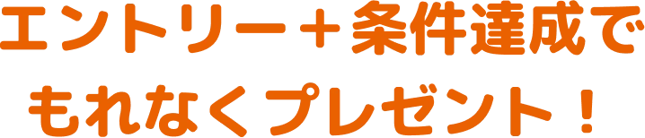 エントリー＋条件達成でもれなくプレゼント！