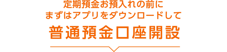 定期預金お預入れの前にまずはアプリをダウンロードして普通預金口座開設