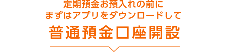 定期預金お預入れの前にまずはアプリをダウンロードして普通預金口座開設