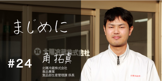 まじめに 北陽冷蔵株式会社 食品事業 食品部生産管理課 主任 角拓真