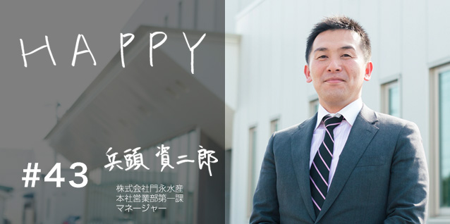 #43 HAPPY 株式会社門永水産 本社営業部第一課マネージャー 兵頭資二郎さん