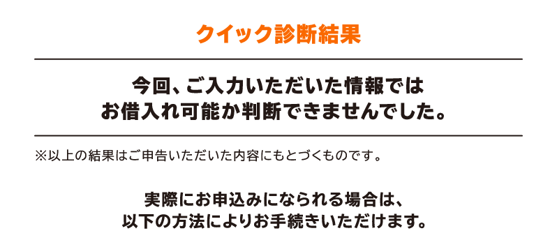 クイック診断結果 今回、ご入力いただいた情報ではお借入れ可能か判断できませんでした。