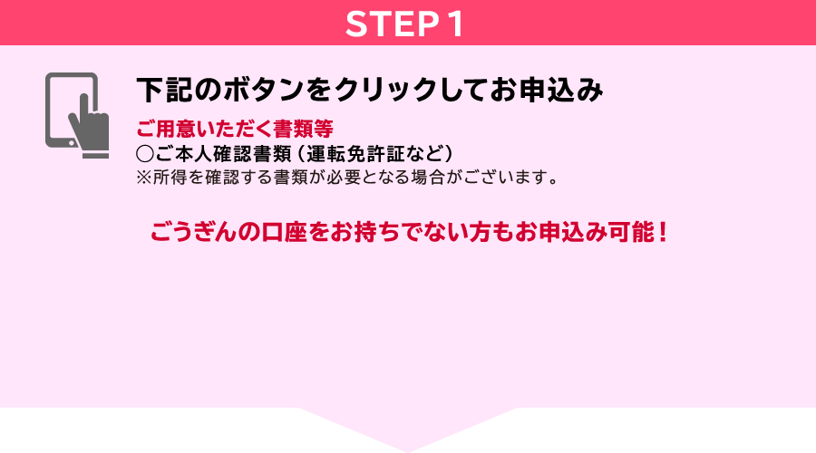 STEP1　下記のボタンをクリックしてお申込み　ご用意いただく書類等◯ご本人確認書類（運転免許証など）※所得を確認する書類が必要となる場合がございます。山陰合同銀行口座を・・・