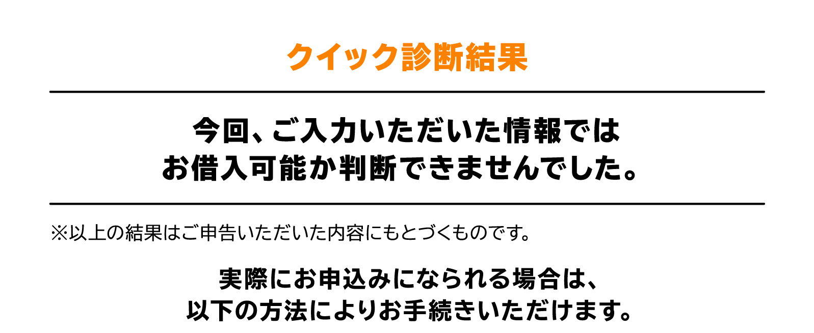 クイック診断結果 今回、ご入力いただいた情報ではお借入可能か判断できませんでした。