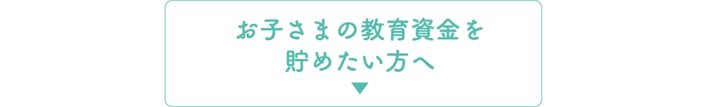 お子さまの教育資金を貯めたい方へ
