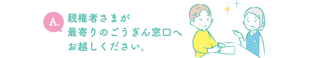 A.親権者さまが最寄りのごうぎん窓口へお越しください。