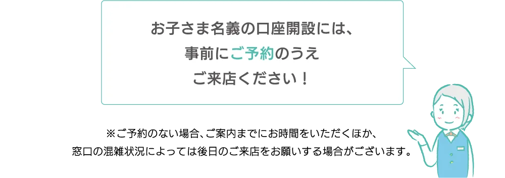 お子さま名義の口座開設には、事前にご予約のうえご来店ください！