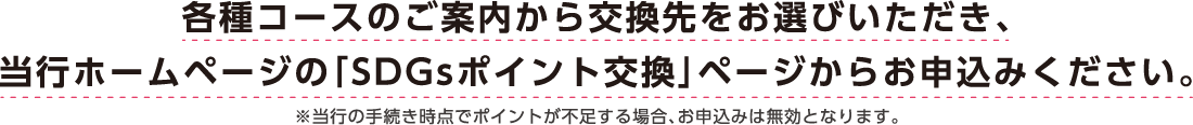 各種コースのご案内から交換先をお選びいただき、当行ホームページの「SDGsポイント交換」ページからお申し込みください