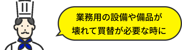 業務用の設備や備品が壊れて買替が必要な時に