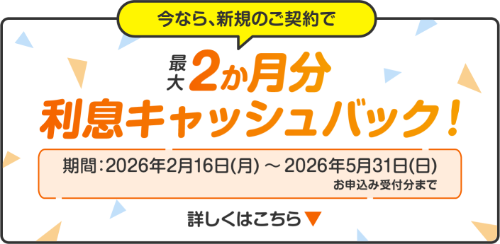 今なら、新規のご契約で最大２か月分利息キャッシュバック！期間：2026年2月16日（月）～2026年5月31日(日)