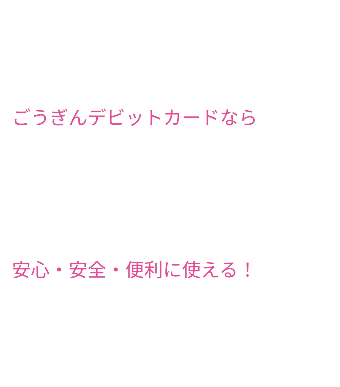 ごうぎんデビットカードなら安全・安心・便利に使える！
