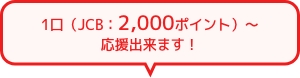 1口(JCB:2,000ポイント)~応援出来ます!