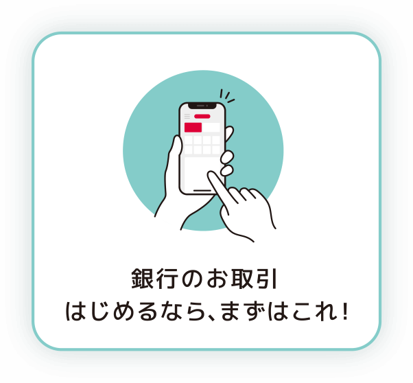 銀行のお取引をはじめるなら、まずはこれ！