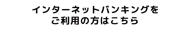 インターネットバンキングをご利用の方はこちら