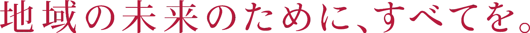 地域のみらいのために、すべてを