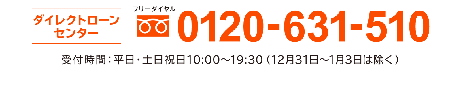 ダイレクトローンセンター フリーダイヤル 0120-631-510 受付時間：平日・土日祝日10:00〜19:30（12月31日〜1月3日は除く）