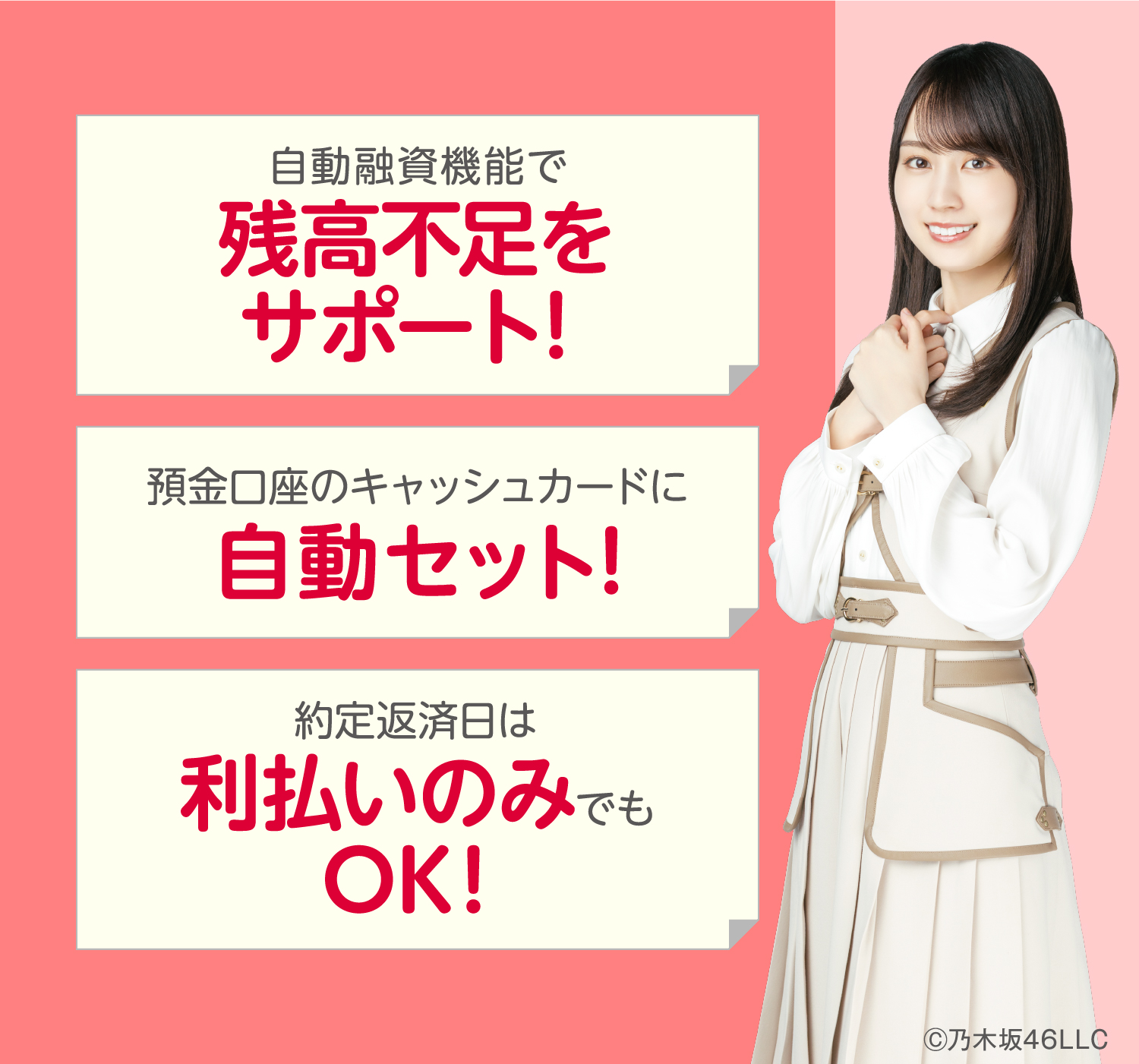 自動融資機能で残高不足をサポート！預金口座のキャッシュカードに自動セット！約定返済日は利払いのみでもOK！©︎乃木坂46LLC
