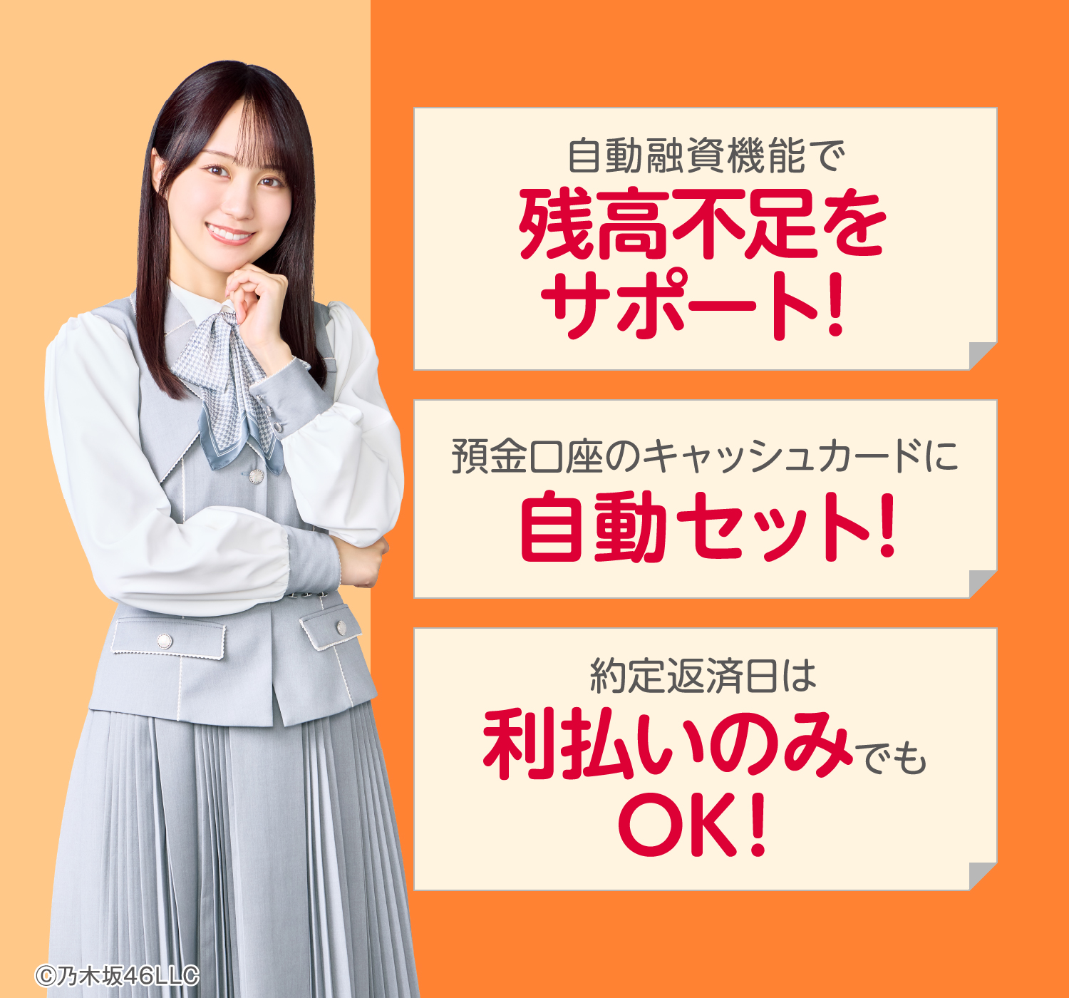 自動融資機能で残高不足をサポート！預金口座のキャッシュカードに自動セット！約定返済日は利払いのみでもOK！©︎乃木坂46LLC