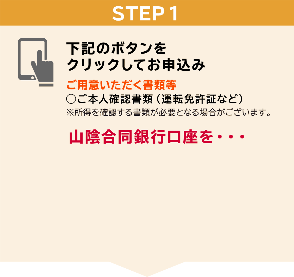 STEP1　下記のボタンをクリックしてお申込み　ご用意いただく書類等◯ご本人確認書類（運転免許証など）※所得を確認する書類が必要となる場合がございます。ごうぎんの口座を・・・