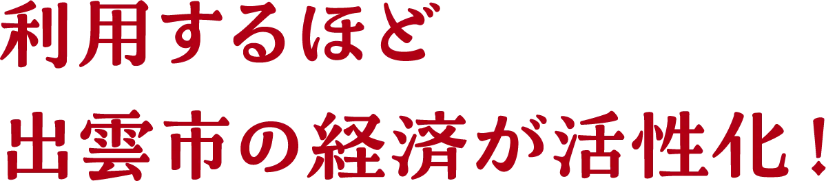 利用するほど出雲市の経済が活性化！